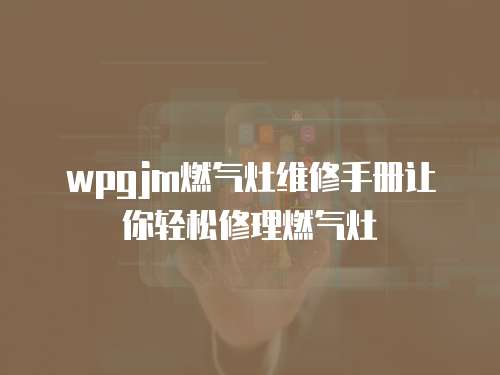 wpgjm燃?xì)庠罹S修手冊讓你輕松修理燃?xì)庠? class=