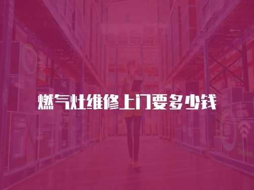 燃氣灶維修上門要多少錢