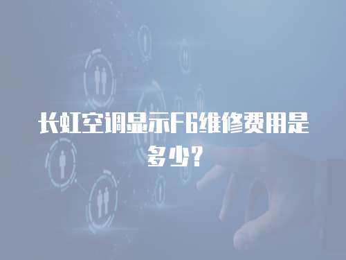 長虹空調顯示F6維修費用是多少？