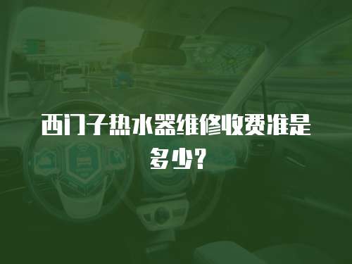 西門子熱水器維修收費(fèi)準(zhǔn)是多少？