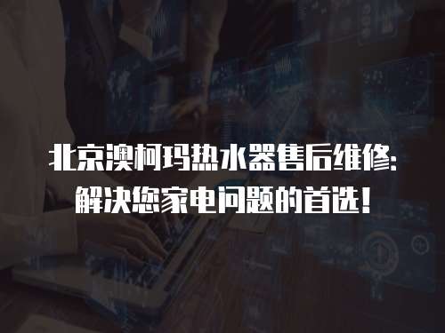 北京澳柯瑪熱水器售后維修：解決您家電問題的首選！