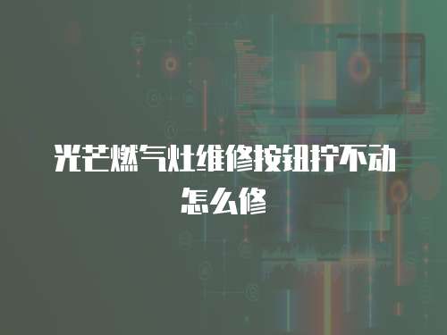 光芒燃氣灶維修按鈕擰不動怎么修