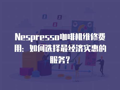 Nespresso咖啡機維修費用：如何選擇最經濟實惠的服務？