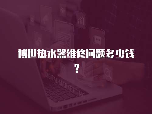博世熱水器維修問題多少錢？