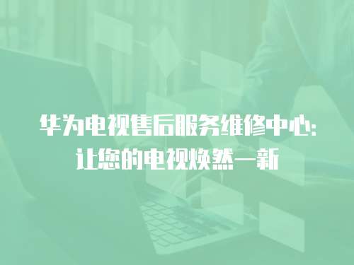 華為電視售后服務維修中心：讓您的電視煥然一新