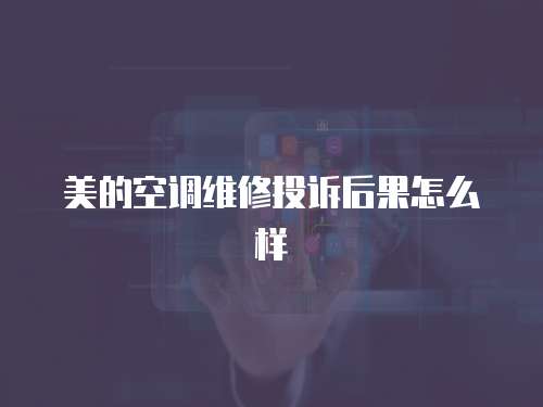 美的空調維修投訴后果怎么樣