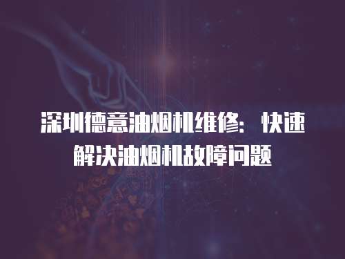 深圳德意油煙機維修：快速解決油煙機故障問題