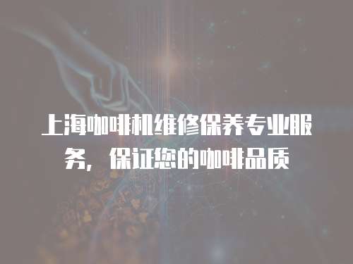 上海咖啡機(jī)維修保養(yǎng)專業(yè)服務(wù)，保證您的咖啡品質(zhì)