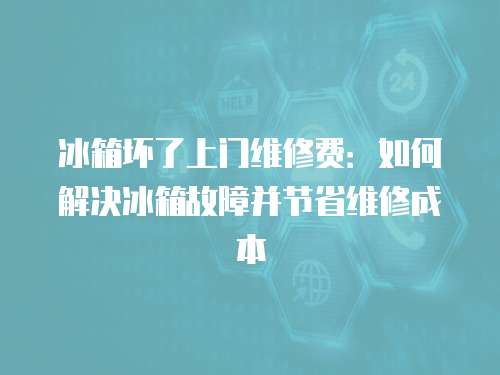 冰箱壞了上門維修費：如何解決冰箱故障并節省維修成本
