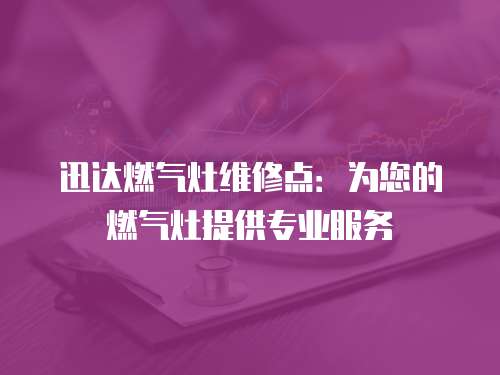 迅達(dá)燃?xì)庠罹S修點(diǎn)：為您的燃?xì)庠钐峁I(yè)服務(wù)