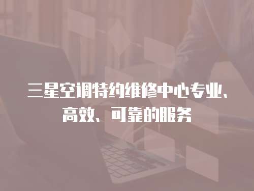 三星空調(diào)特約維修中心專業(yè)、高效、可靠的服務(wù)