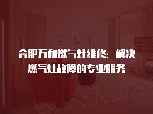合肥萬和燃氣灶維修：解決燃氣灶故障的專業服務