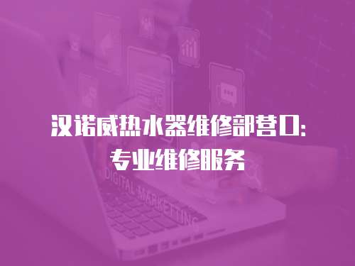 漢諾威熱水器維修部營口：專業維修服務