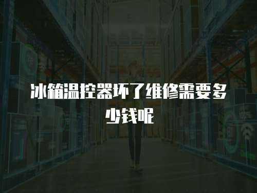 冰箱溫控器壞了維修需要多少錢呢