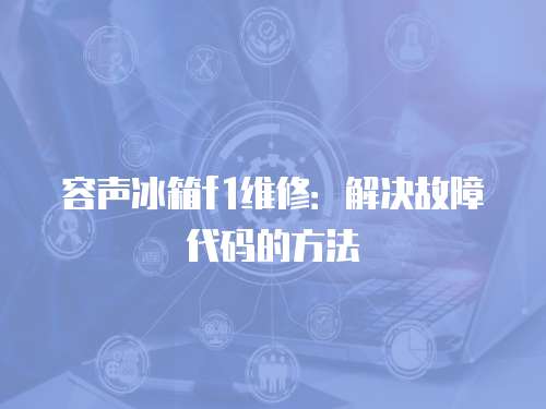容聲冰箱f1維修：解決故障代碼的方法