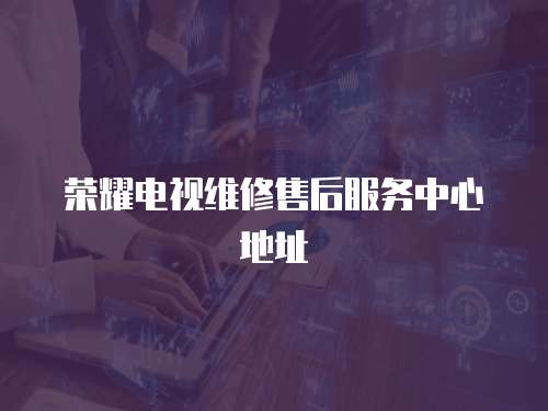 榮耀電視維修售后服務(wù)中心地址