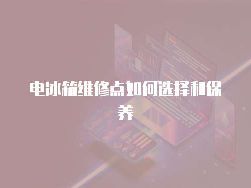 電冰箱維修點如何選擇和保養