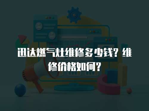 迅達(dá)燃?xì)庠罹S修多少錢？維修價格如何？