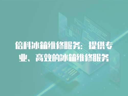 倍科冰箱維修服務：提供專業、高效的冰箱維修服務