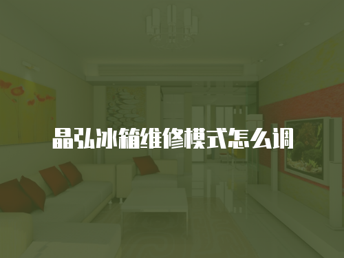 晶弘冰箱維修模式怎么調(diào)