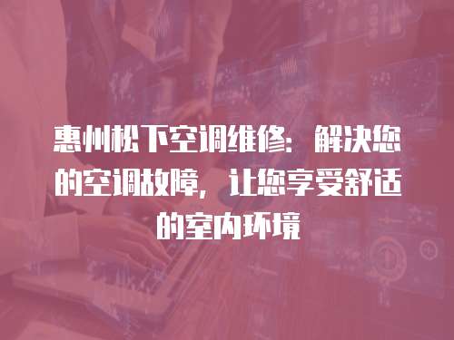 惠州松下空調維修：解決您的空調故障，讓您享受舒適的室內環境