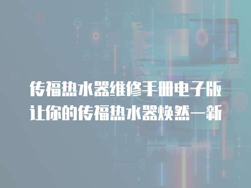 傳福熱水器維修手冊(cè)電子版讓你的傳福熱水器煥然一新
