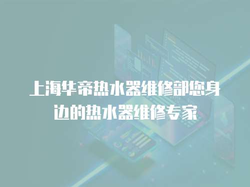 上海華帝熱水器維修部您身邊的熱水器維修專家