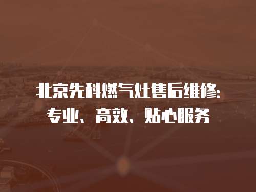 北京先科燃氣灶售后維修：專業、高效、貼心服務