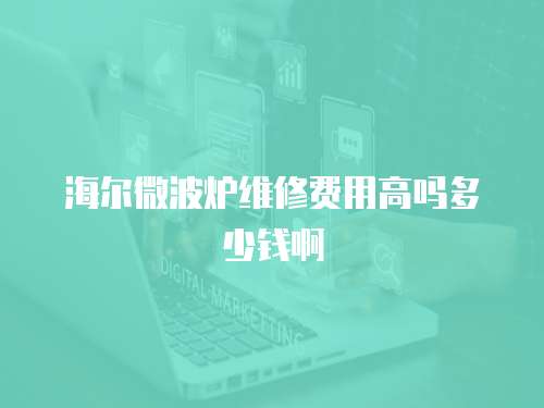 海爾微波爐維修費用高嗎多少錢啊