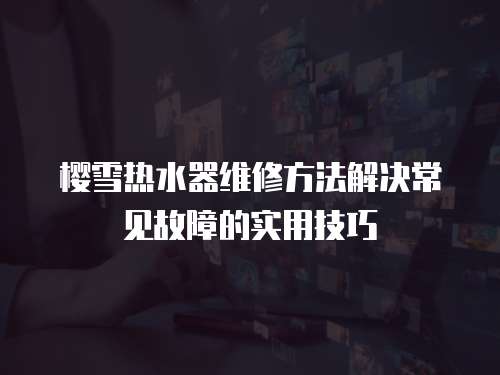 櫻雪熱水器維修方法解決常見故障的實用技巧