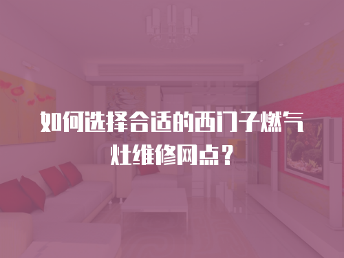 如何選擇合適的西門子燃氣灶維修網點？