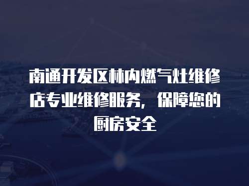 南通開發區林內燃氣灶維修店專業維修服務，保障您的廚房安全