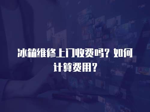 冰箱維修上門收費嗎？如何計算費用？