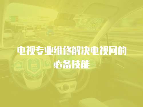 電視專業維修解決電視問的必備技能