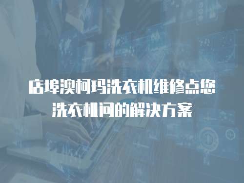 店埠澳柯瑪洗衣機(jī)維修點(diǎn)您洗衣機(jī)問的解決方案