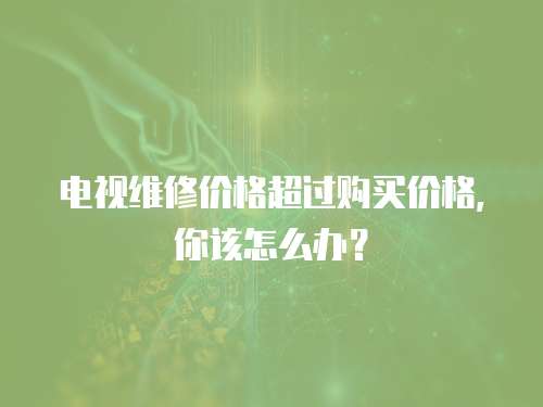 電視維修價格超過購買價格，你該怎么辦？