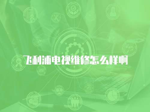 飛利浦電視維修怎么樣啊