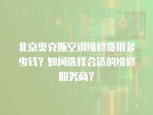 北京奧克斯空調維修費用多少錢？如何選擇合適的維修服務商？