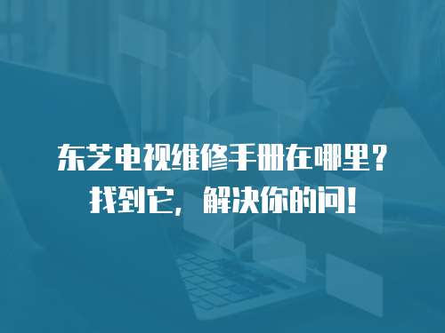 東芝電視維修手冊在哪里？找到它，解決你的問！
