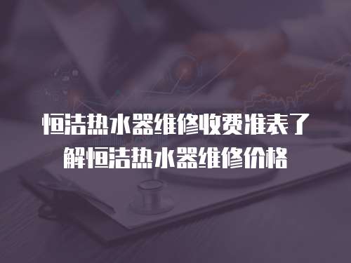 恒潔熱水器維修收費準表了解恒潔熱水器維修價格