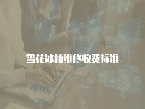 雪花冰箱維修收費(fèi)標(biāo)準(zhǔn)