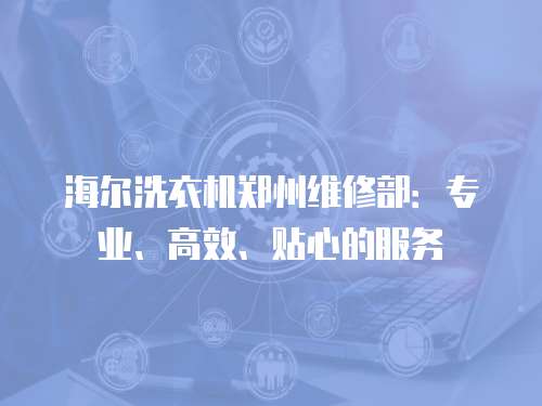 海爾洗衣機鄭州維修部：專業、高效、貼心的服務