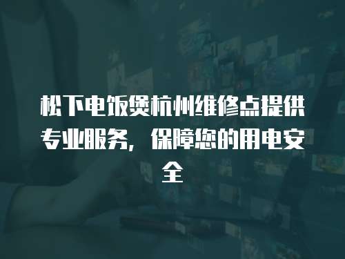 松下電飯煲杭州維修點提供專業(yè)服務(wù)，保障您的用電安全