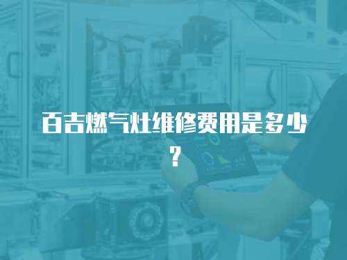 百吉燃?xì)庠罹S修費(fèi)用是多少？