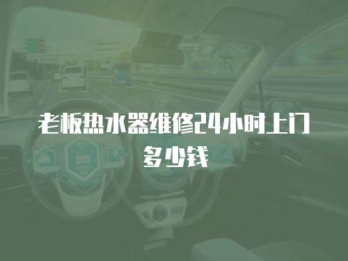 老板熱水器維修24小時上門多少錢