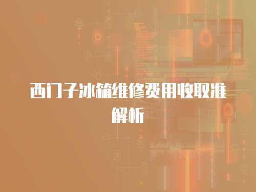 西門子冰箱維修費用收取準解析