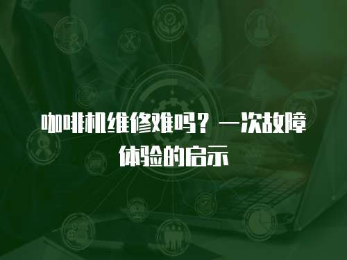 咖啡機維修難嗎？一次故障體驗的啟示
