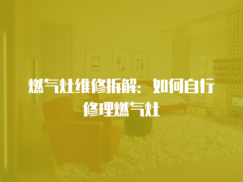 燃?xì)庠罹S修拆解：如何自行修理燃?xì)庠? class=
