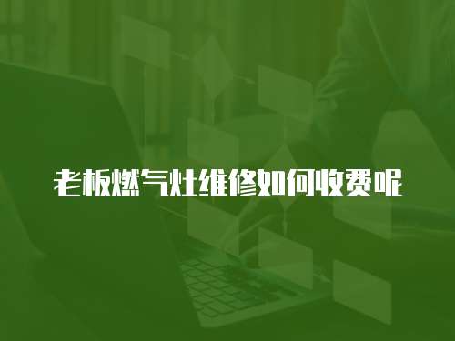 老板燃氣灶維修如何收費呢