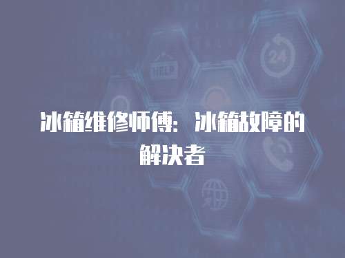 冰箱維修師傅：冰箱故障的解決者